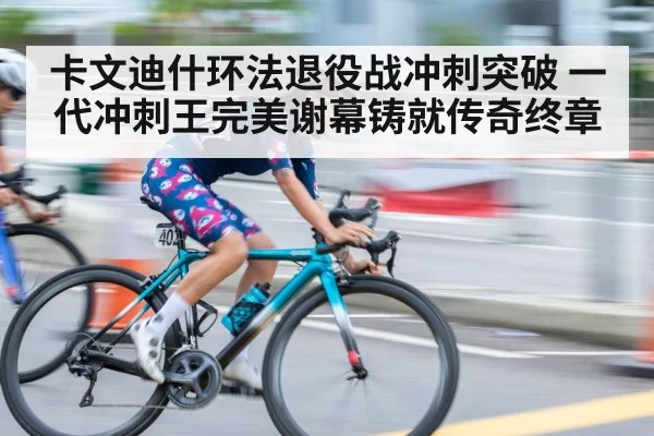 卡文迪什环法退役战冲刺突破 一代冲刺王完美谢幕铸就传奇终章