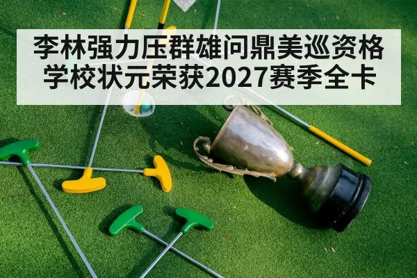 李林强力压群雄问鼎美巡资格学校状元荣获2027赛季全卡