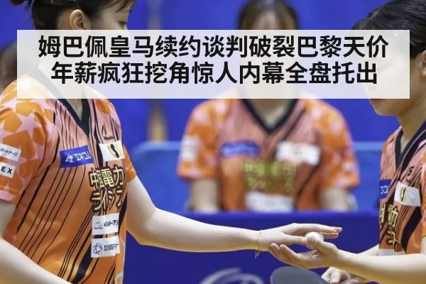 姆巴佩皇马续约谈判破裂巴黎天价年薪疯狂挖角惊人内幕全盘托出