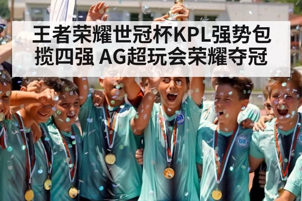 王者荣耀世冠杯KPL强势包揽四强 AG超玩会荣耀夺冠