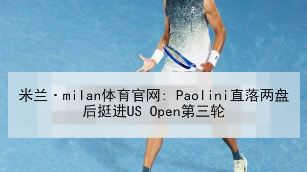 米兰·milan体育官网: Paolini直落两盘后挺进US Open第三轮 米兰·milan体育官网: Paolini直落两盘后挺进US Open第三轮