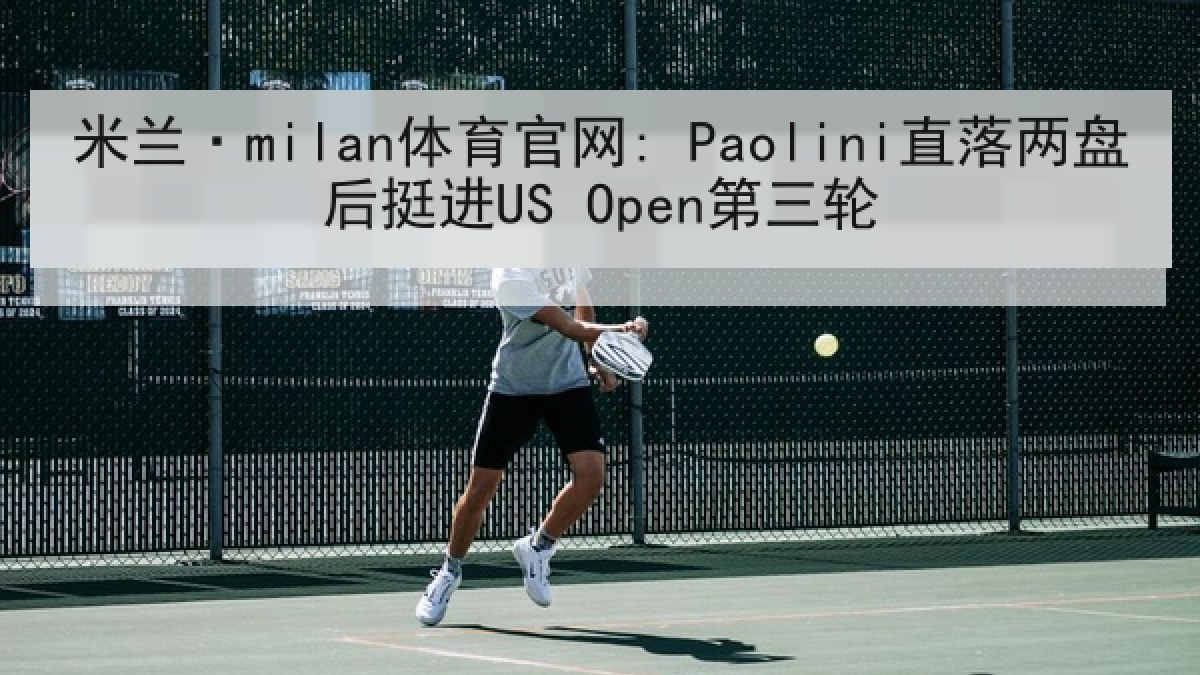 米兰·milan体育官网: Paolini直落两盘后挺进US Open第三轮 米兰·milan体育官网: Paolini直落两盘后挺进US Open第三轮