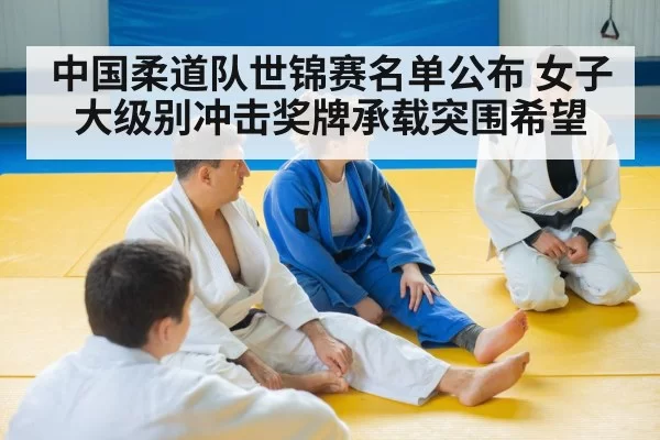 中国柔道队世锦赛名单公布 女子大级别冲击奖牌承载突围希望